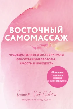 Восточный самомассаж. Чудодейственные женские ритуалы для сохранения здоровья, красоты и молодости, Рашель Кай-Совион