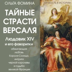 Тайные страсти Версаля. Людовик XIV и его фаворитки: обжигающая любовь Короля-Солнца, интриги черной королевы и судьба великой Франции, Ольга Фомина