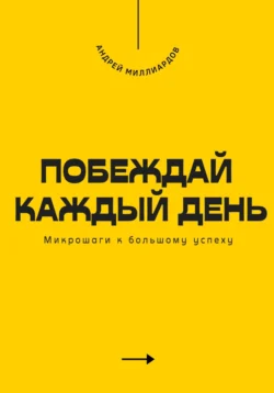 Побеждай каждый день. Микрошаги к большому успеху, Андрей Миллиардов