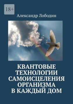 Квантовые технологии самоисцеления организма в каждый дом, Александр Лободин