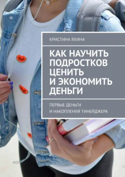 Как научить подростков ценить и экономить деньги. Первые деньги и накопления тинейджера, Кристина Яхина