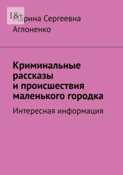 Криминальные рассказы и происшествия маленького городка. Интересная информация, Марина Аглоненко