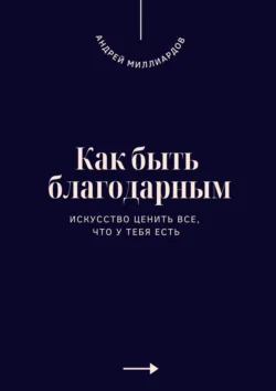 Как быть благодарным. Искусство ценить все, что у тебя есть, Андрей Миллиардов