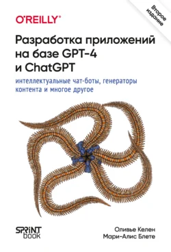 Разработка приложений на базе GPT-4 и ChatGPT. Интеллектуальные чат-боты, генераторы контента и многое другое (PDF + EPUB), Оливье Келен