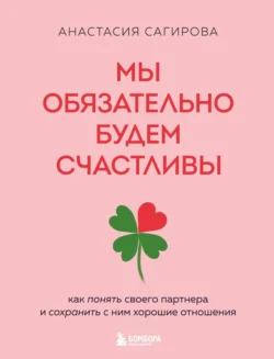 Мы обязательно будем счастливы. Как понять своего партнера и сохранить с ним хорошие отношения, Анастасия Сагирова