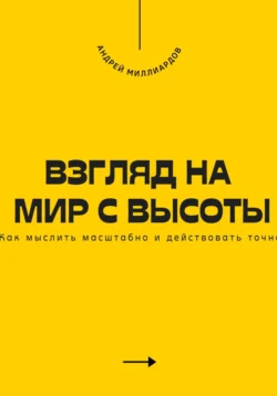 Взгляд на мир с высоты. Как мыслить масштабно и действовать точно, Андрей Миллиардов