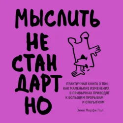 Мыслить нестандартно. Практичная книга о том, как маленькие изменения в привычках приводят к большим прорывам и открытиям, Энни Мерфи Пол