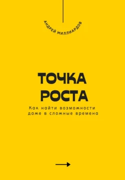 Точка роста. Как найти возможности даже в сложные времена, Андрей Миллиардов