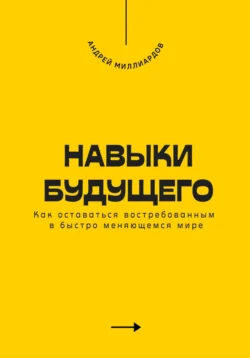 Навыки будущего. Как оставаться востребованным в быстро меняющемся мире, Андрей Миллиардов