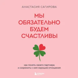 Мы обязательно будем счастливы. Как понять своего партнера и сохранить с ним хорошие отношения, Анастасия Сагирова