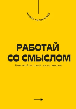 Работай со смыслом. Как найти своё дело жизни, Андрей Миллиардов