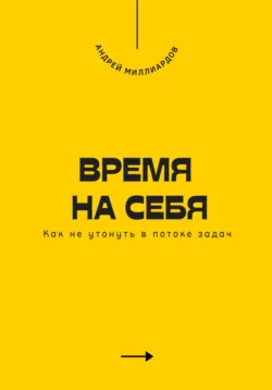 Время на себя. Как не утонуть в потоке задач, Андрей Миллиардов