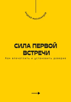Сила первой встречи. Как впечатлить и установить доверие, Андрей Миллиардов