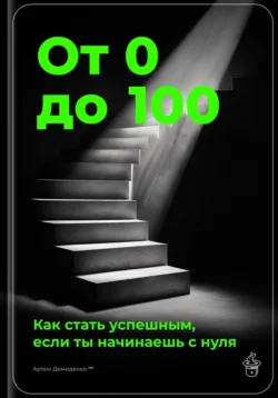 От 0 до 100: Как стать успешным, если ты начинаешь с нуля, Артем Демиденко