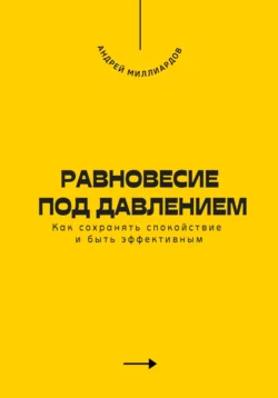 Равновесие под давлением. Как сохранять спокойствие и быть эффективным, Андрей Миллиардов