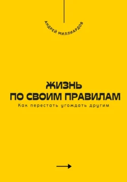 Жизнь по своим правилам. Как перестать угождать другим, Андрей Миллиардов