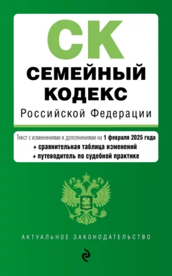 Семейный кодекс Российской Федерации. Текст с изменениями и дополнениями на 1 февраля 2025 года + сравнительная таблица изменений + путеводитель по судебной практике