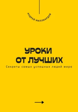 Уроки от лучших. Секреты самых успешных людей мира, Андрей Миллиардов