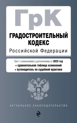 Градостроительный кодекс Российской Федерации. С изменениями и дополнениями на 2025 год + сравнительная таблица изменений + путеводитель по судебной практике