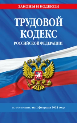 Трудовой кодекс Российской Федерации по состоянию на 1 февраля 2025 года