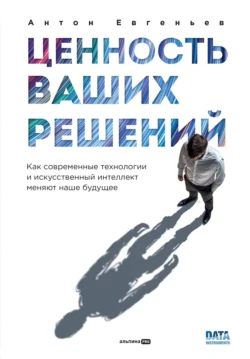 Ценность ваших решений: Как современные технологии и искусственный интеллект меняют наше будущее, Антон Евгеньев