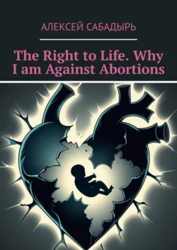 The Right to Life. Why I am Against Abortions, Алексей Сабадырь