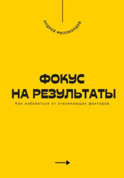 Фокус на результаты. Как избавиться от отвлекающих факторов, Андрей Миллиардов