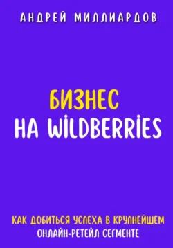 Бизнес на Wildberries. Как добиться успеха в крупнейшем онлайн-ретейл сегменте, Андрей Миллиардов