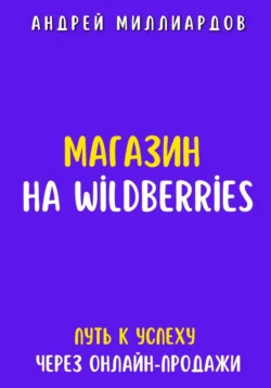 Магазин на Wildberries. Путь к успеху через онлайн-продажи, Андрей Миллиардов