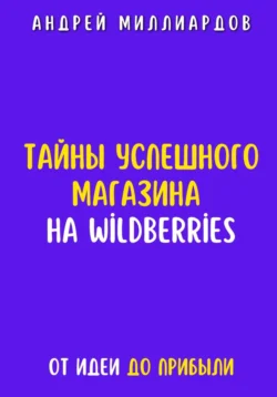 Тайны успешного магазина на Wildberries. От идеи до прибыли, Андрей Миллиардов