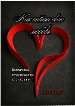 Как найти свою любовь. Пошаговое руководство к счастью, Расим Расулов