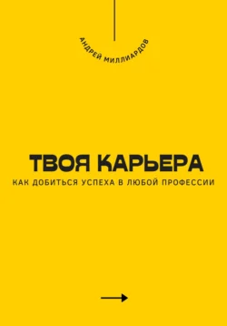 Твоя карьера. Как добиться успеха в любой профессии, Андрей Миллиардов