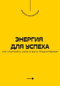 Энергия для успеха. Как сохранять силы и быть продуктивным, Андрей Миллиардов