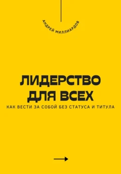 Лидерство для всех. Как вести за собой без статуса и титула, Андрей Миллиардов