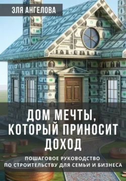 Дом мечты, который приносит доход. Пошаговое руководство по строительству для семьи и бизнеса, Эля Ангелова