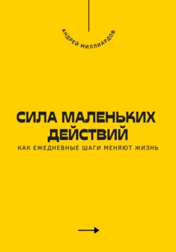 Сила маленьких действий. Как ежедневные шаги меняют жизнь, Андрей Миллиардов