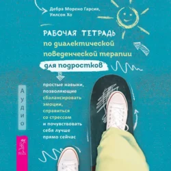 Рабочая тетрадь по диалектической поведенческой терапии для подростков: простые навыки, позволяющие сбалансировать эмоции, справиться со стрессом и почувствовать себя лучше прямо сейчас, Уилсон Хо