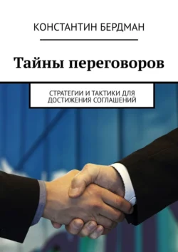 Тайны переговоров. Стратегии и тактики для достижения соглашений, Константин Бердман