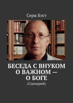 Беседа с внуком о важном – о боге. (Сценарий), Серж Бэст