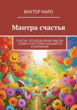 Мантра счастья. Счастье это когда ваши мысли, слова и поступки находятся в гармонии, Виктор Маро