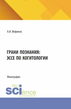 Грани познания: эссе по когитологии. (Аспирантура, Бакалавриат, Магистратура). Монография., Александр Фефилов