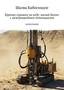 Бурение скважин на воду: малый бизнес с международным потенциалом. Монография, Шалва Кабоснидзе