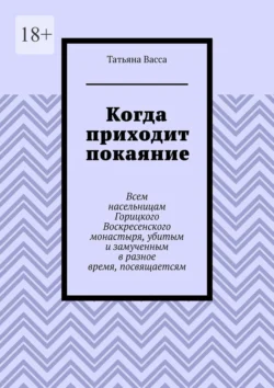 Когда приходит покаяние. Всем насельницам Горицкого Воскресенского монастыря, убитым и замученным в разное время, посвящается, Татьяна Васса