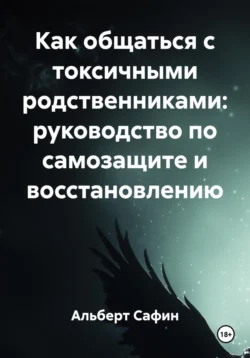 Как общаться с токсичными родственниками: руководство по самозащите и восстановлению, Альберт Сафин