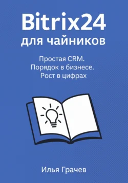Bitrix24 для чайников. Простая CRM. Порядок в бизнесе. Рост в цифрах, Илья Грачёв