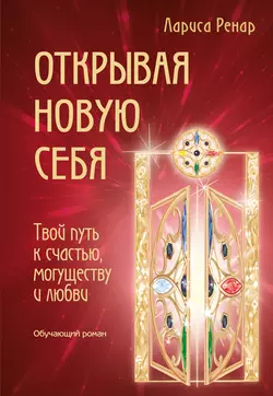 Открывая новую себя. Твой путь к счастью, могуществу и любви, Лариса Ренар