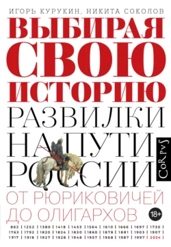 Выбирая свою историю. Развилки на пути России: от Рюриковичей до олигархов Игорь Курукин и Никита Соколов