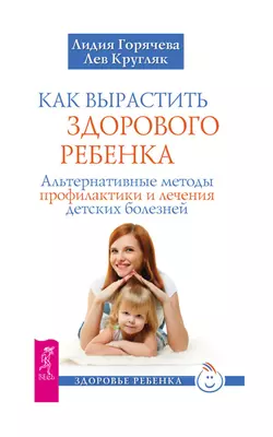 Как вырастить здорового ребенка. Альтернативные методы профилактики и лечения детских болезней, Лев Кругляк