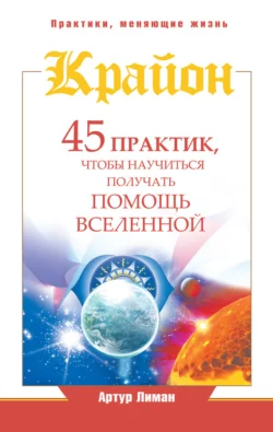 Крайон. 45 практик, чтобы научиться получать помощь Вселенной, Артур Лиман