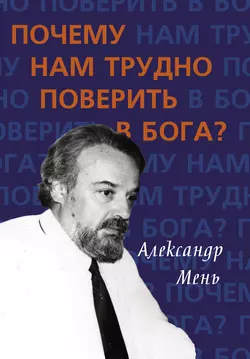 Почему нам трудно поверить в Бога?, Александр Мень